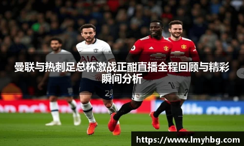 曼联与热刺足总杯激战正酣直播全程回顾与精彩瞬间分析
