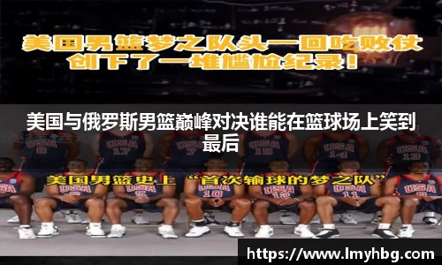美国与俄罗斯男篮巅峰对决谁能在篮球场上笑到最后