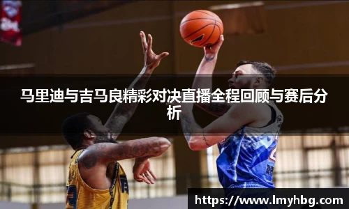马里迪与吉马良精彩对决直播全程回顾与赛后分析