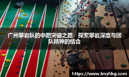 广州攀岩队的中路突破之路:探索攀岩深度与团队精神的结合