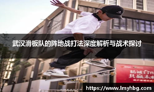 武汉滑板队的阵地战打法深度解析与战术探讨