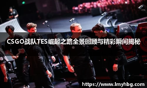 CSGO战队TES崛起之路全景回顾与精彩瞬间揭秘