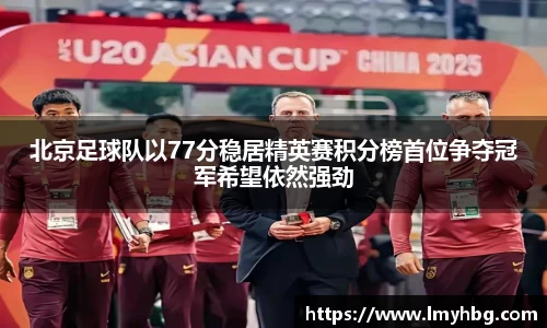 北京足球队以77分稳居精英赛积分榜首位争夺冠军希望依然强劲